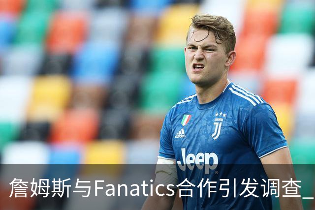 詹姆斯与Fanatics合作引发调查 多位老板关注真相